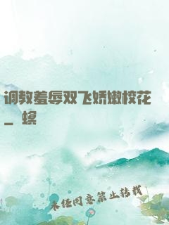 调教羞辱双飞娇嫩校花