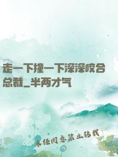 走一下撞一下深深咬合总裁