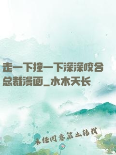 走一下撞一下深深咬合总裁漫画
