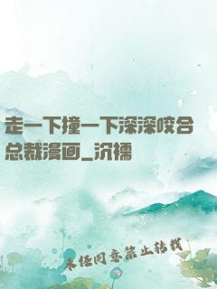 走一下撞一下深深咬合总裁漫画
