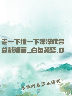 走一下撞一下深深咬合总裁漫画