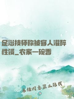 足浴技师称被客人灌醉性侵