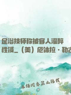 足浴技师称被客人灌醉性侵