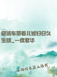 跑货车带着儿媳妇日久生情