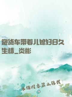 跑货车带着儿媳妇日久生情