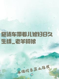 跑货车带着儿媳妇日久生情
