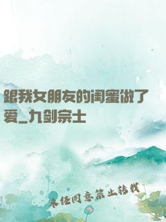 跟我女朋友的闺蜜做了爱