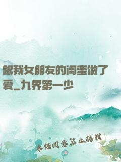 跟我女朋友的闺蜜做了爱