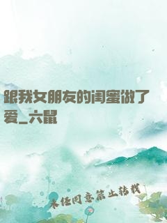 跟我女朋友的闺蜜做了爱