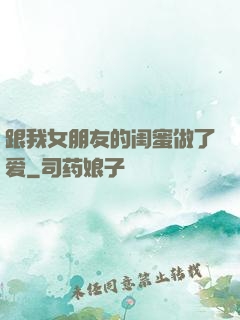 跟我女朋友的闺蜜做了爱