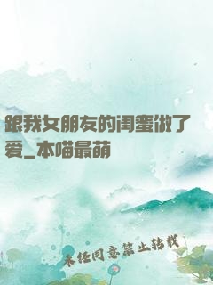 跟我女朋友的闺蜜做了爱
