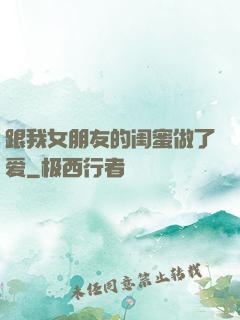 跟我女朋友的闺蜜做了爱