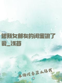 跟我女朋友的闺蜜做了爱