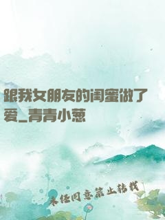 跟我女朋友的闺蜜做了爱
