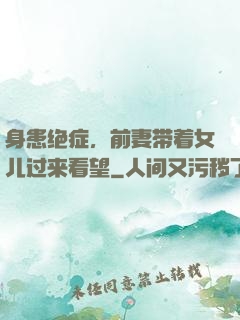 身患绝症，前妻带着女儿过来看望