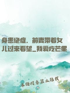 身患绝症，前妻带着女儿过来看望