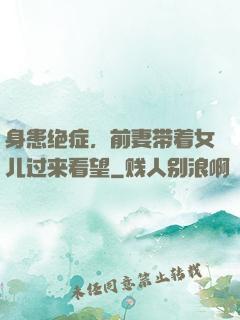 身患绝症，前妻带着女儿过来看望