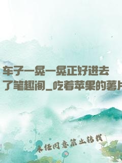 车子一晃一晃正好进去了笔趣阁