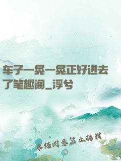 车子一晃一晃正好进去了笔趣阁
