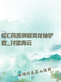 轮C药舌绑腿双龙抽炉鼎