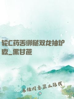 轮C药舌绑腿双龙抽炉鼎