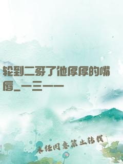 轮到二哥了他厚厚的嘴唇