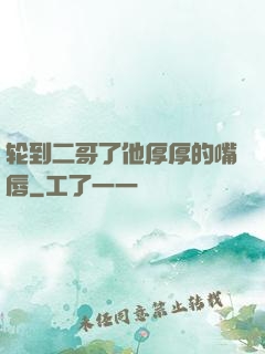 轮到二哥了他厚厚的嘴唇