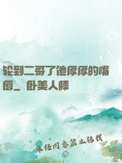 轮到二哥了他厚厚的嘴唇
