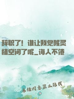 辞职了！谁让我觉醒灵植空间了呢
