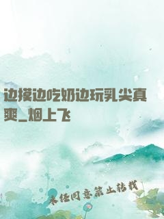 边摸边吃奶边玩乳尖真爽