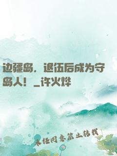 边疆岛，退伍后成为守岛人！