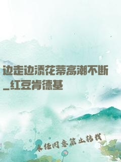 边走边添花蒂高潮不断