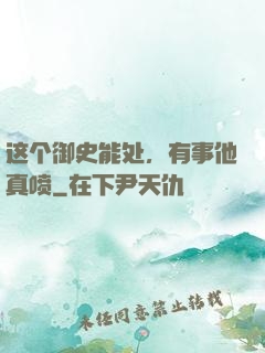 这个御史能处，有事他真喷
