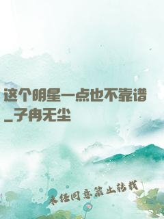 这个明星一点也不靠谱