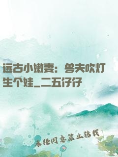 远古小嫩妻：兽夫吹灯生个娃