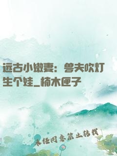 远古小嫩妻：兽夫吹灯生个娃