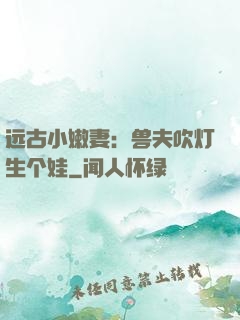 远古小嫩妻：兽夫吹灯生个娃