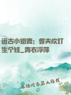 远古小嫩妻：兽夫吹灯生个娃