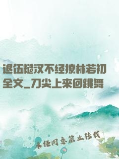 退伍糙汉不经撩林若初全文