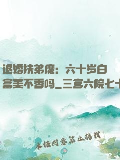 退婚扶弟魔：六十岁白富美不香吗