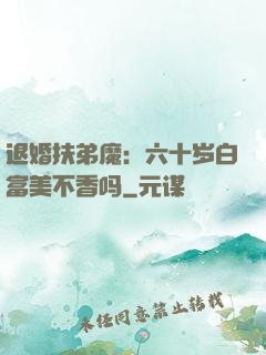 退婚扶弟魔：六十岁白富美不香吗