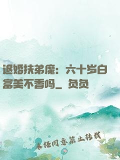 退婚扶弟魔：六十岁白富美不香吗