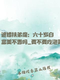 退婚扶弟魔：六十岁白富美不香吗