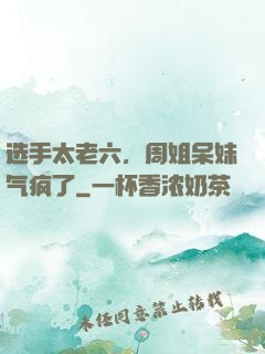 选手太老六，周姐呆妹气疯了
