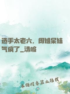 选手太老六，周姐呆妹气疯了