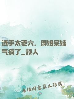 选手太老六，周姐呆妹气疯了