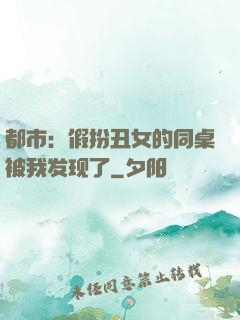都市：假扮丑女的同桌被我发现了