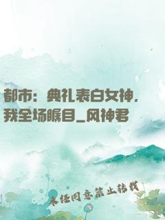 都市：典礼表白女神，我全场瞩目