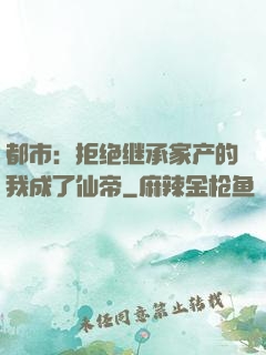 都市：拒绝继承家产的我成了仙帝