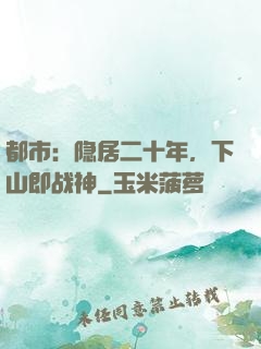 都市：隐居二十年，下山即战神